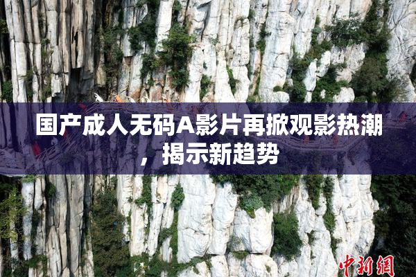 国产成人无码A影片再掀观影热潮，揭示新趋势
