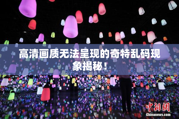 高清画质无法呈现的奇特乱码现象揭秘！