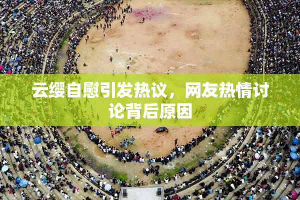 云缨自慰引发热议，网友热情讨论背后原因