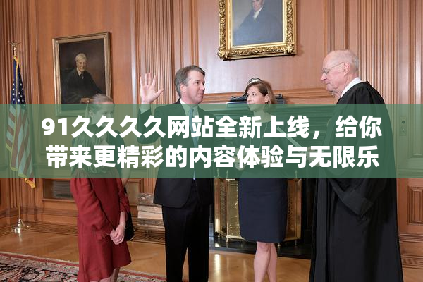 91久久久久网站全新上线，给你带来更精彩的内容体验与无限乐趣！