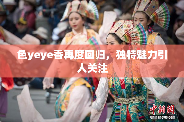 色yeye香再度回归，独特魅力引人关注