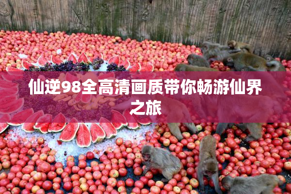 仙逆98全高清画质带你畅游仙界之旅