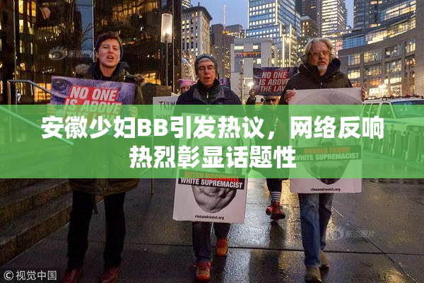 安徽少妇BB引发热议，网络反响热烈彰显话题性