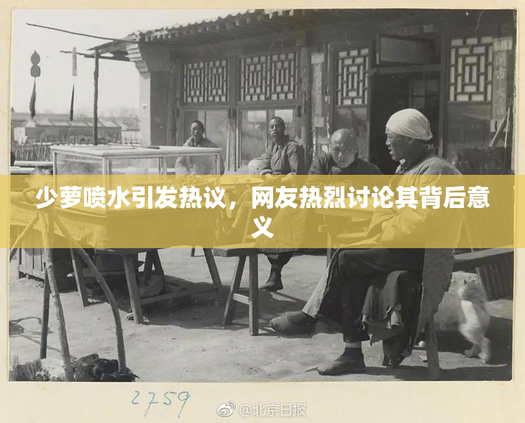少萝喷水引发热议，网友热烈讨论其背后意义