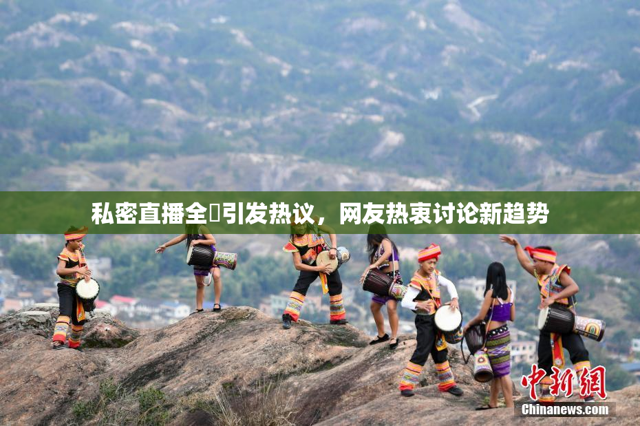 私密直播全婐引发热议，网友热衷讨论新趋势