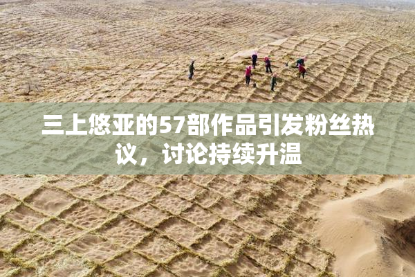 三上悠亚的57部作品引发粉丝热议，讨论持续升温