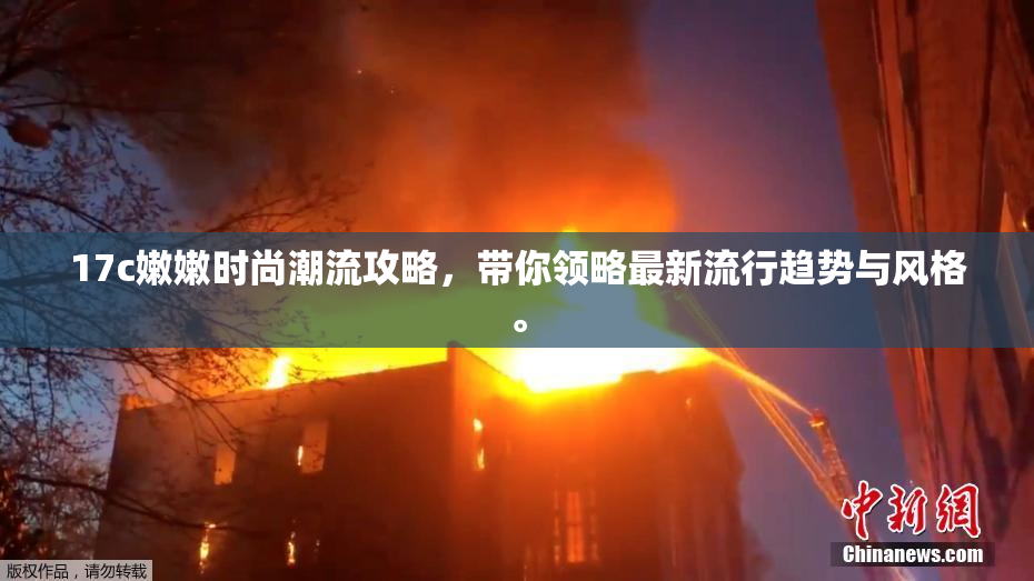17c嫩嫩时尚潮流攻略，带你领略最新流行趋势与风格。