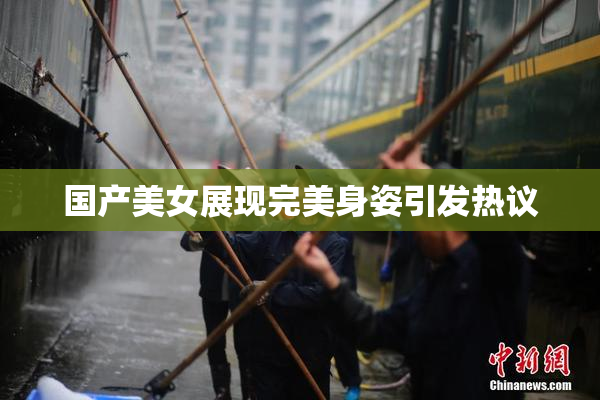 国产美女展现完美身姿引发热议