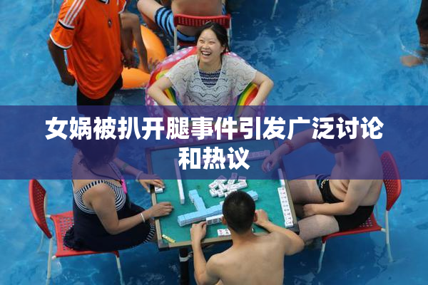 女娲被扒开腿事件引发广泛讨论和热议
