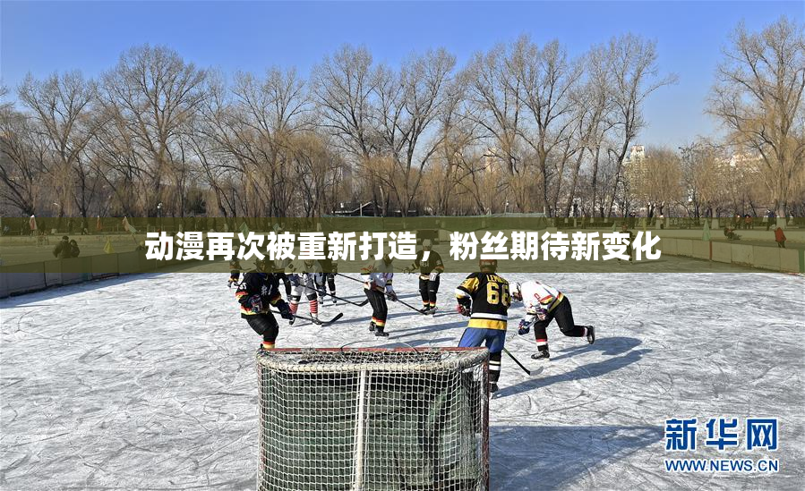 动漫再次被重新打造，粉丝期待新变化