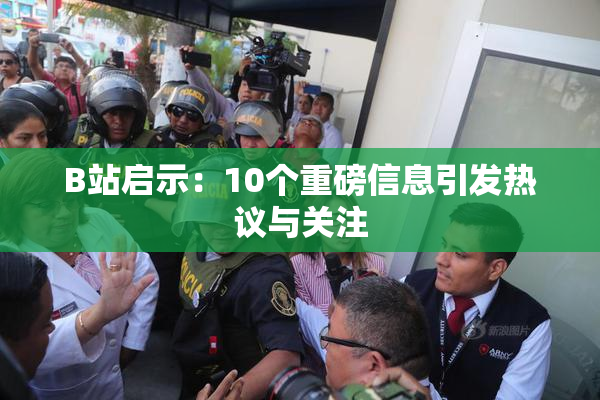 B站启示：10个重磅信息引发热议与关注