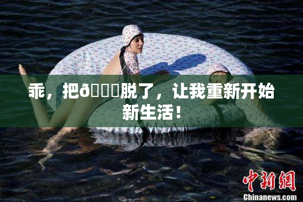 乖，把👙脱了，让我重新开始新生活！