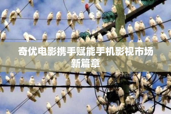 奇优电影携手赋能手机影视市场新篇章