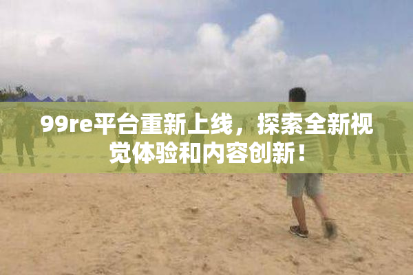 99re平台重新上线，探索全新视觉体验和内容创新！