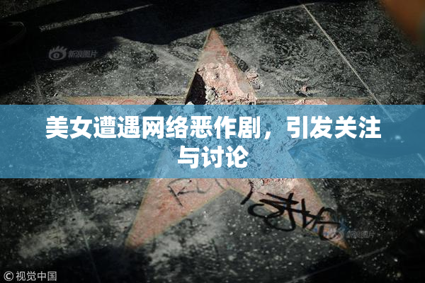美女遭遇网络恶作剧，引发关注与讨论