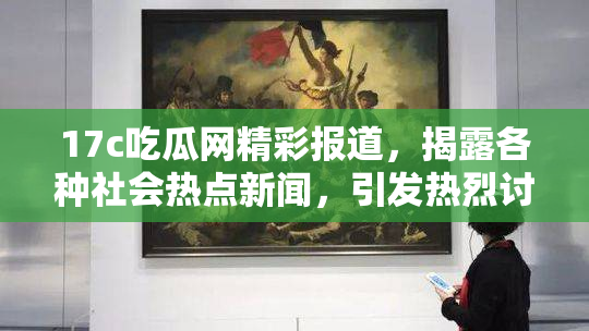 17c吃瓜网精彩报道，揭露各种社会热点新闻，引发热烈讨论和关注！