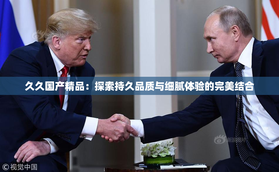 久久国产精品：探索持久品质与细腻体验的完美结合