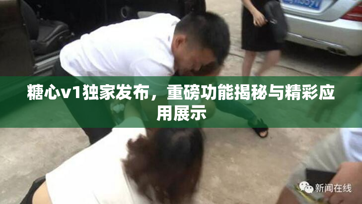 糖心v1独家发布，重磅功能揭秘与精彩应用展示