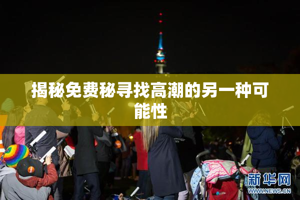 揭秘免费秘寻找高潮的另一种可能性