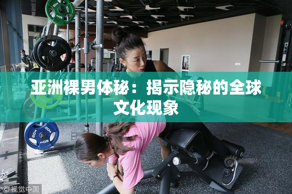 亚洲裸男体秘：揭示隐秘的全球文化现象
