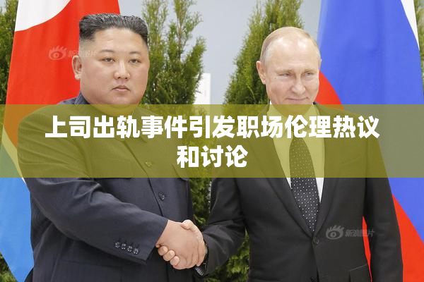 上司出轨事件引发职场伦理热议和讨论