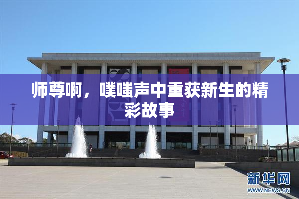 师尊啊，噗嗤声中重获新生的精彩故事