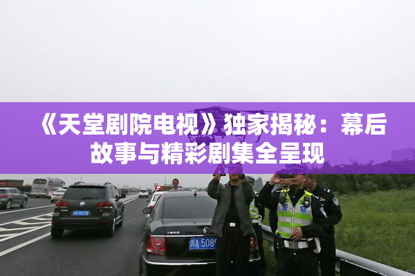 《天堂剧院电视》独家揭秘：幕后故事与精彩剧集全呈现