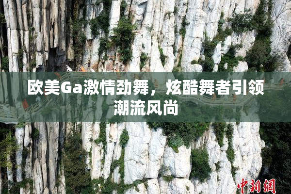 欧美Ga激情劲舞，炫酷舞者引领潮流风尚