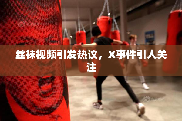 丝袜视频引发热议，X事件引人关注