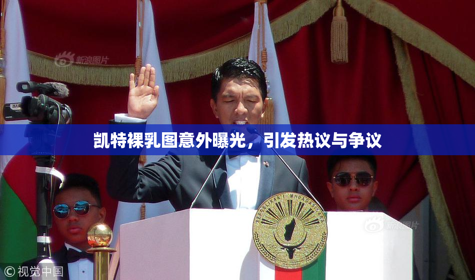 凯特裸乳图意外曝光，引发热议与争议