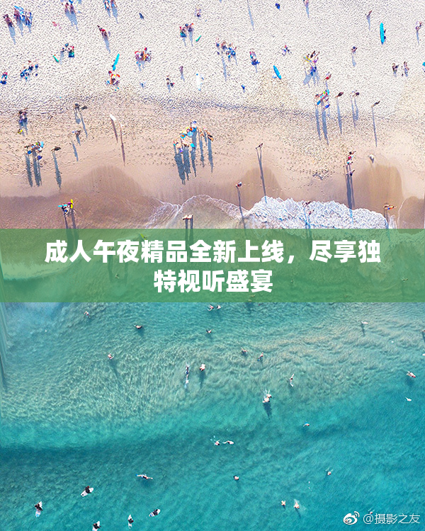 成人午夜精品全新上线，尽享独特视听盛宴