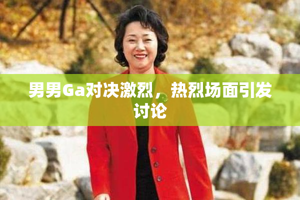 男男Ga对决激烈，热烈场面引发讨论