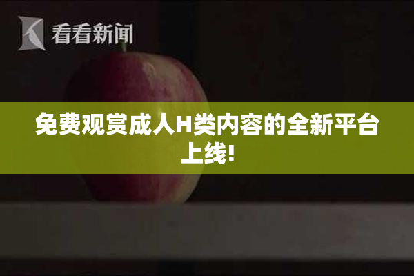 免费观赏成人H类内容的全新平台上线!