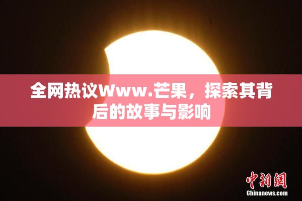 全网热议Www.芒果，探索其背后的故事与影响