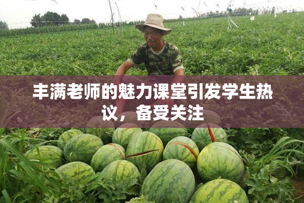 丰满老师的魅力课堂引发学生热议，备受关注