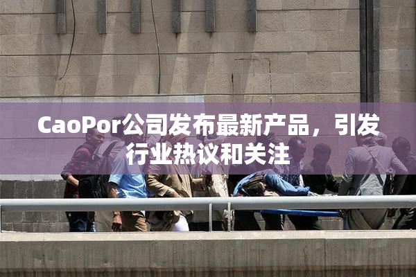 CaoPor公司发布最新产品，引发行业热议和关注