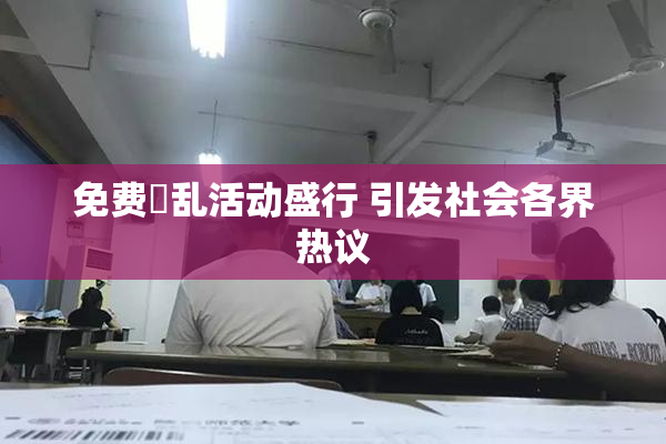 免费婬乱活动盛行 引发社会各界热议