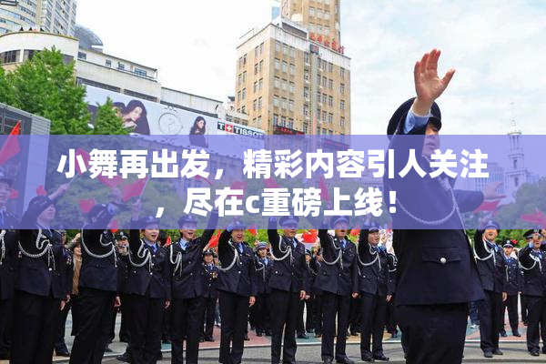 小舞再出发，精彩内容引人关注，尽在c重磅上线！