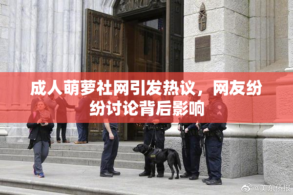 成人萌萝社网引发热议，网友纷纷讨论背后影响