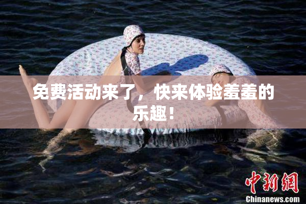 免费活动来了，快来体验羞羞的乐趣！