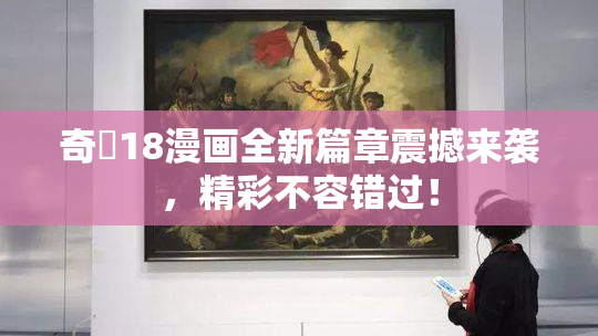 奇犽18漫画全新篇章震撼来袭，精彩不容错过！