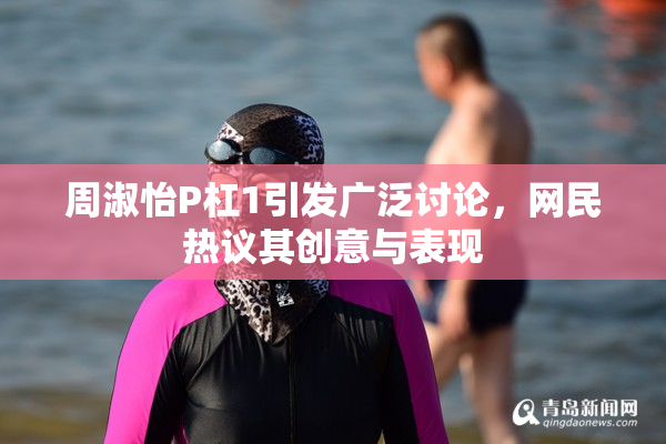 周淑怡P杠1引发广泛讨论，网民热议其创意与表现