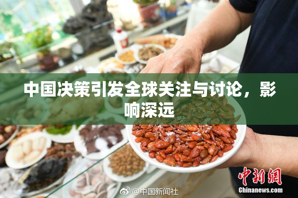 中国决策引发全球关注与讨论，影响深远