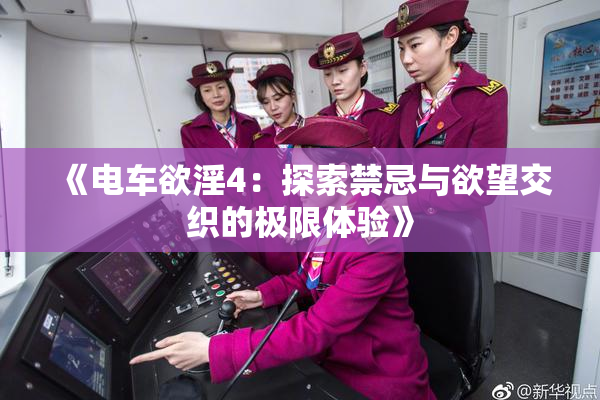 《电车欲淫4：探索禁忌与欲望交织的极限体验》