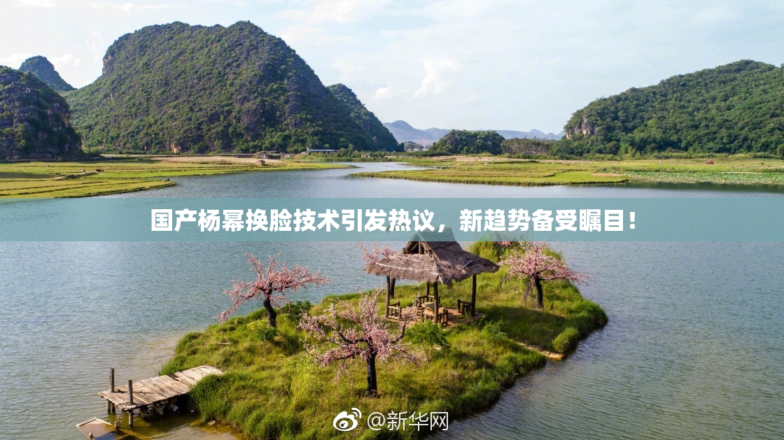 国产杨幂换脸技术引发热议，新趋势备受瞩目！