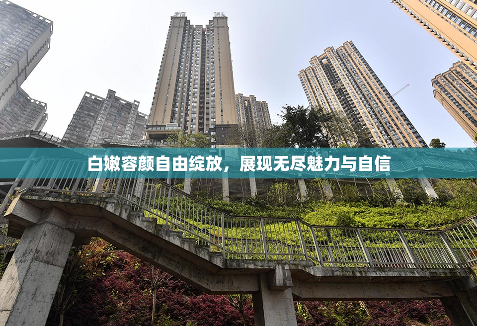 白嫩容颜自由绽放，展现无尽魅力与自信