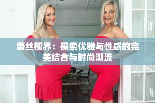 蕾丝视界：探索优雅与性感的完美结合与时尚潮流