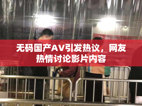 无码国产AV引发热议，网友热情讨论影片内容