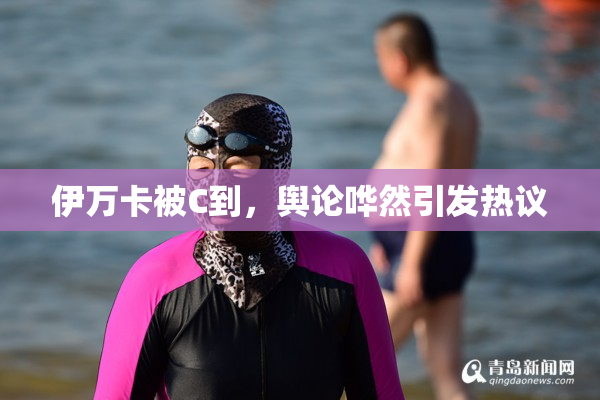 伊万卡被C到，舆论哗然引发热议