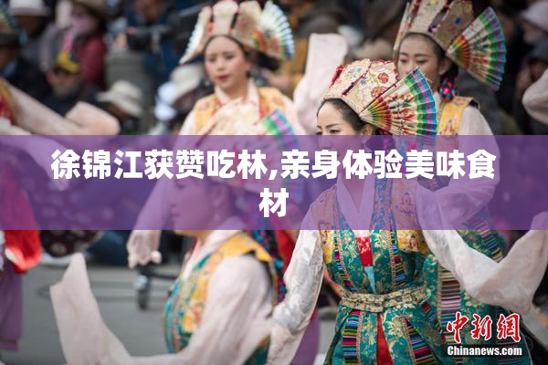 徐锦江获赞吃林,亲身体验美味食材